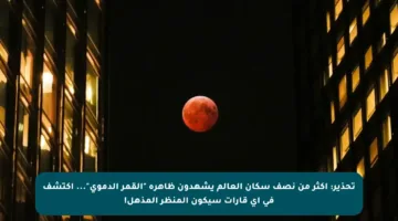 تحذير: أكثر من نصف سكان العالم يشهدون ظاهرة “القمر الدموي”… اكتشف في أي قارات سيكون المنظر المذهل!